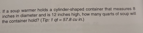 If a soup warmer holds a cylinder-shaped container that measures 8
inches in diameter and is 12 inches high, how many quarts of soup will 
the container hold? (Tip: 1qt=57.8cuin.)