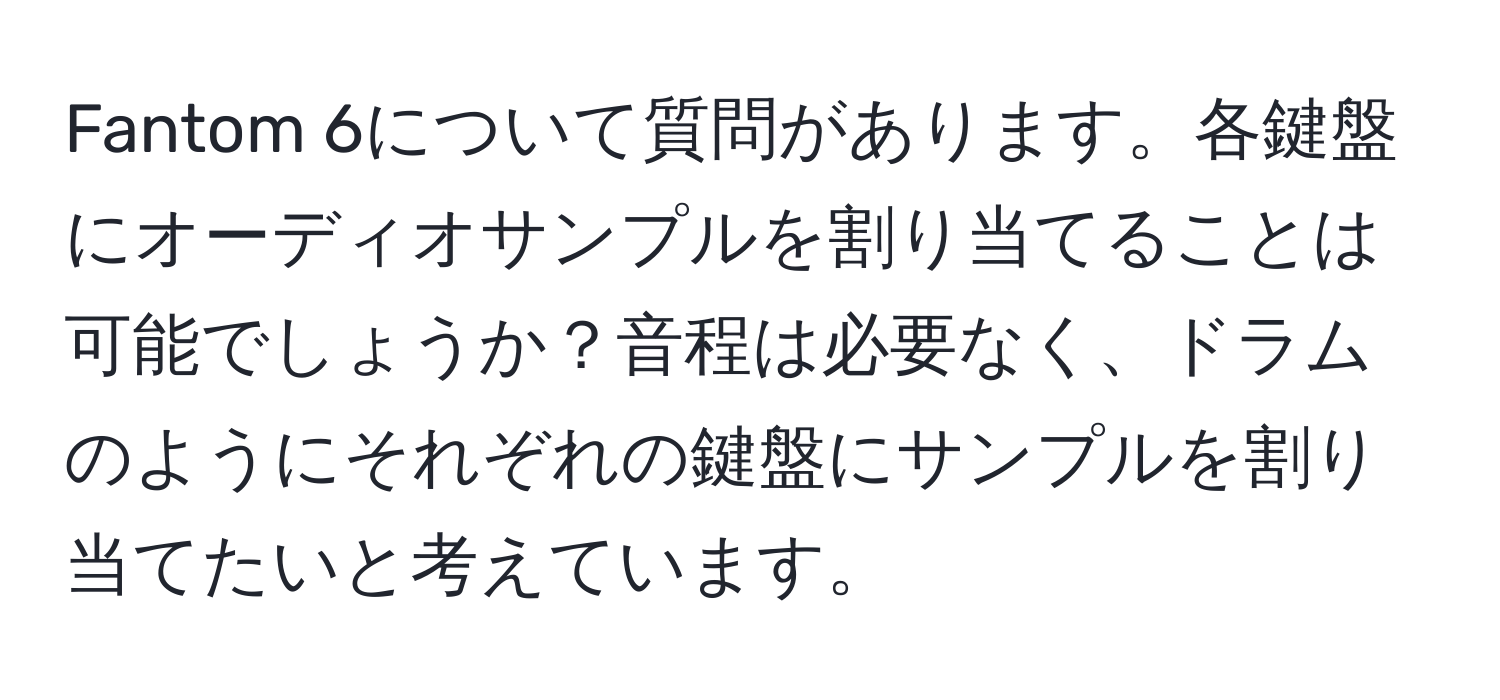 Fantom 6について質問があります。各鍵盤にオーディオサンプルを割り当てることは可能でしょうか？音程は必要なく、ドラムのようにそれぞれの鍵盤にサンプルを割り当てたいと考えています。