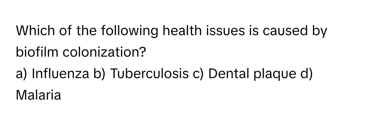 Which of the following health issues is caused by biofilm colonization?

a) Influenza b) Tuberculosis c) Dental plaque d) Malaria