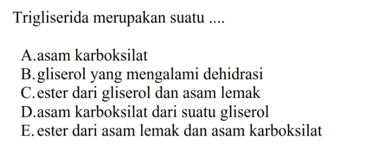 Trigliserida merupakan suatu ....
A.asam karboksilat
B.gliserol yang mengalami dehidrasi
C.ester dari gliserol dan asam lemak
D.asam karboksilat dari suatu gliserol
E. ester dari asam lemak dan asam karboksilat