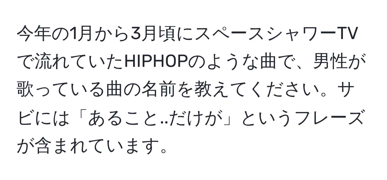 今年の1月から3月頃にスペースシャワーTVで流れていたHIPHOPのような曲で、男性が歌っている曲の名前を教えてください。サビには「あること..だけが」というフレーズが含まれています。