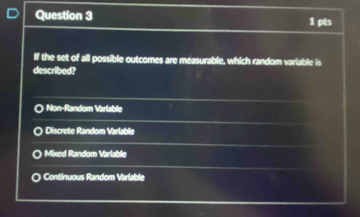 If the set of all possible outcomes are measurable, which random variable is
described?
Non-Random Variable
Discrete Random Variable
Mixed Random Variable
Continuous Random Variable