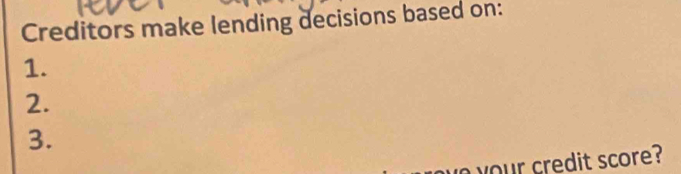 Creditors make lending decisions based on: 
1. 
2. 
3. 
your credit score?