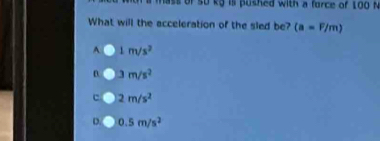 a mass of so kg is pushed with a force of 100 M
What will the acceleration of the sled be? (a=F/m)
A 1m/s^2
n 3m/s^2
c 2m/s^2
D. 0.5m/s^2