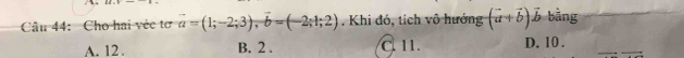 Cho hai véc tơ vector a=(1;-2;3), vector b=(-2;1;2). Khi đó, tích vô hướng (vector a+vector b)vector b bằng
A. 12. B. 2. C. 11. D. 10.