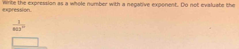 Write the expression as a whole number with a negative exponent. Do not evaluate the 
expression.
 1/803^(37) 