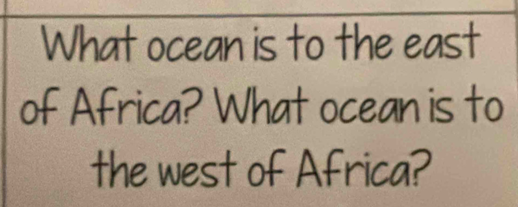 What ocean is to the east 
of Africa? What ocean is to 
the west of Africa?