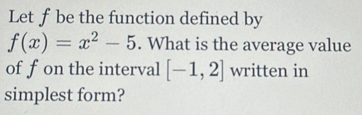 Let ƒ be the function defined by
f(x)=x^2-5. What is the average value 
of fon the interval [-1,2] written in 
simplest form?