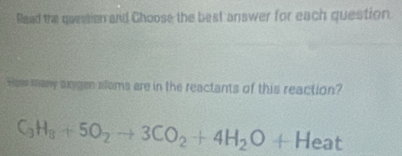 Read the question and Choose the best answer for each question. 
Hew many axygen aloms are in the reactants of this reaction?
C_3H_8+5O_2to 3CO_2+4H_2O+Heat