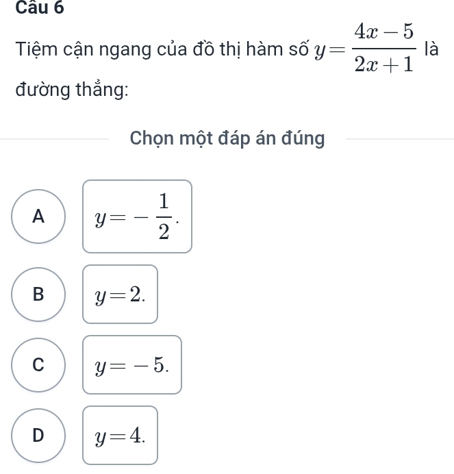 Tiệm cận ngang của đồ thị hàm số y= (4x-5)/2x+1  là
đường thẳng:
Chọn một đáp án đúng
A y=- 1/2 .
B y=2.
C y=-5.
D y=4.