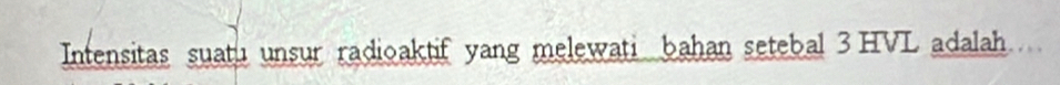 Intensitas suatu unsur radioaktif yang melewati bahan setebal 3 HVL adalah.