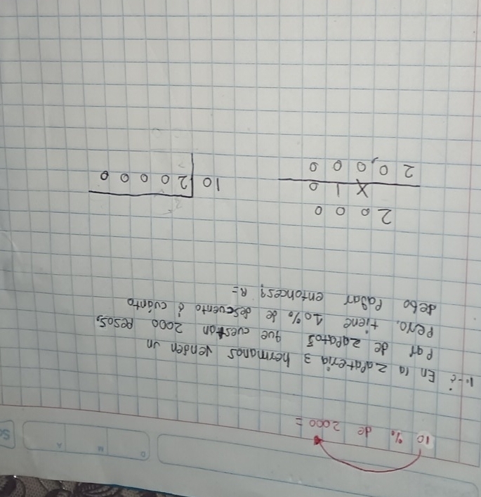 10 9. de 2000=
1. c En a 2apateria 3 hermanes venden un 
Pai de 20patos que cueston 2000 pesos, 
pero, tiene 10%. de desevento a cuanto 
delo Pagar entonces? R=
beginarrayr 2000 * 10 hline 20,000endarray beginarrayr 10encloselongdiv 20000endarray