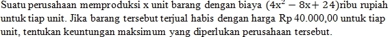 Suatu perusahaan memproduksi x unit barang dengan biaya (4x^2-8x+24) ribu rupiah 
untuk tiap unit. Jika barang tersebut terjual habis dengan harga Rp 40.000,00 untuk tiap 
unit, tentukan keuntungan maksimum yang diperlukan perusahaan tersebut.