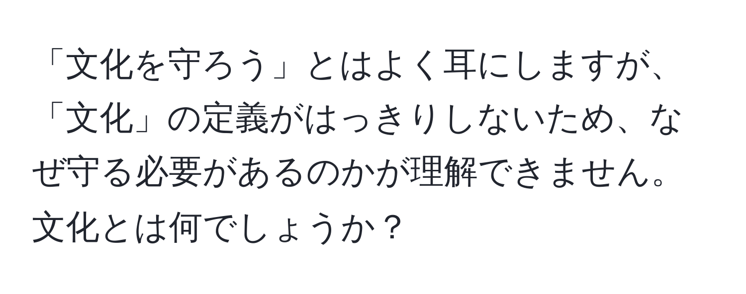 「文化を守ろう」とはよく耳にしますが、「文化」の定義がはっきりしないため、なぜ守る必要があるのかが理解できません。文化とは何でしょうか？