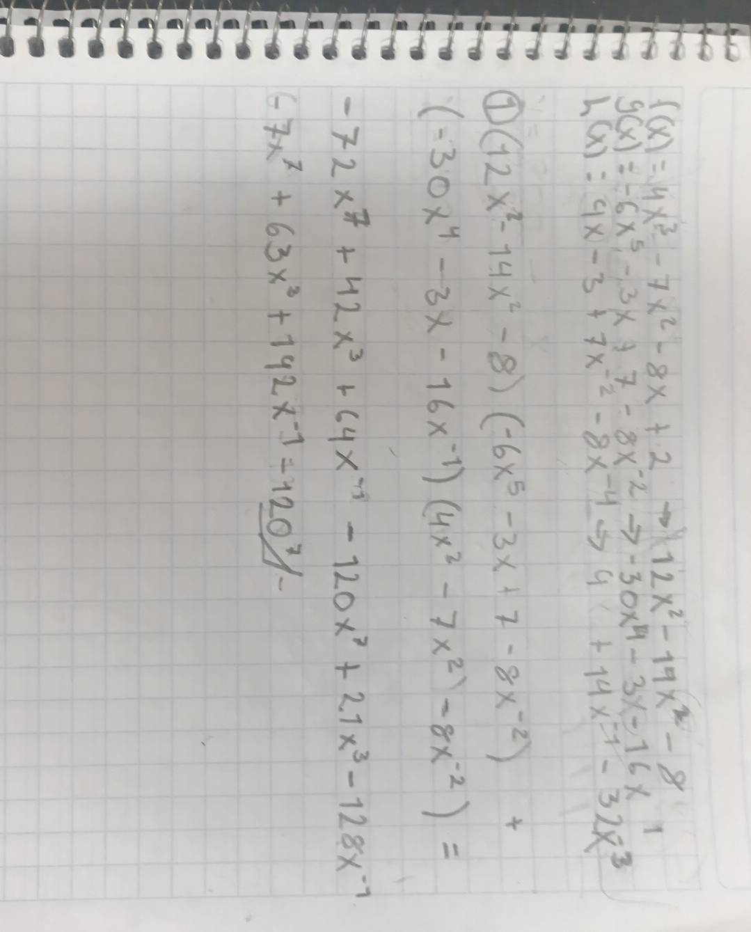 f(x)=4x^3-7x^2-8x+2to 12x^2-19x^2-8
g(x)=-6x^5-3x+7-8x^(-2)to -30x^4-3x-16x^1
h(x)=4x-3+7x^(-2)-8x^(-4)to 4+14x^(-1)-32x^3
⑦ (12x^2-14x^2-8)(-6x^5-3x+7-8x^(-2))+
(-30x^4-3x-16x^(-1))(4x^2-7x^2)-8x^(-2))=
-72x^7+42x^3+64x^(-1)-120x^7+21x^3-128x^(-1)
-7x^7+63x^3+192x^(-7)-120^7/-