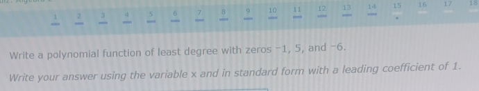 3 4 5 6 。 10 11 12 13 14 15 16 17 18
' 
. 
Write a polynomial function of least degree with zeros −1, 5, and −6. 
Write your answer using the variable x and in standard form with a leading coefficient of 1.