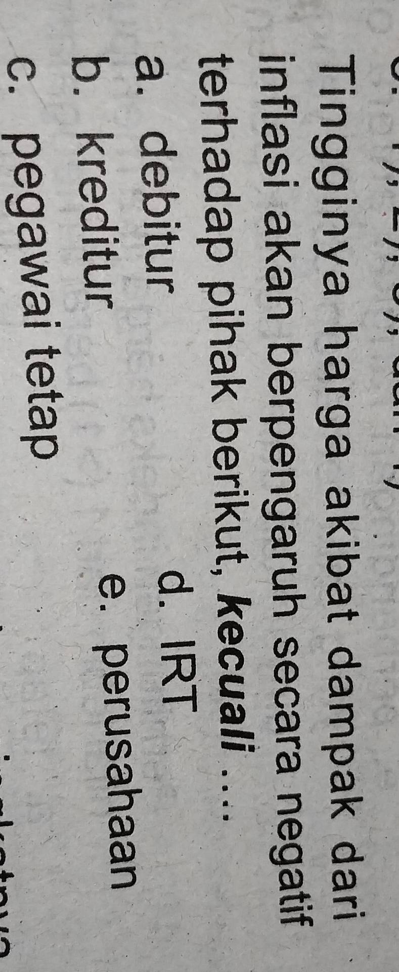 Tingginya harga akibat dampak dari
inflasi akan berpengaruh secara negatif
terhadap pihak berikut, kecuali ....
a. debitur d. IRT
b. kreditur e. perusahaan
c. pegawai tetap