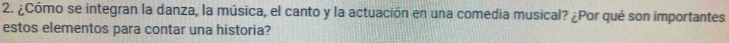 ¿Cómo se integran la danza, la música, el canto y la actuación en una comedia musical? ¿Por qué son importantes 
estos elementos para contar una historia?