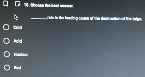 Choose the best answer.
_rain is the leading cause of the destruction of the taiga.
Cold
Acid
Nuclear
Red