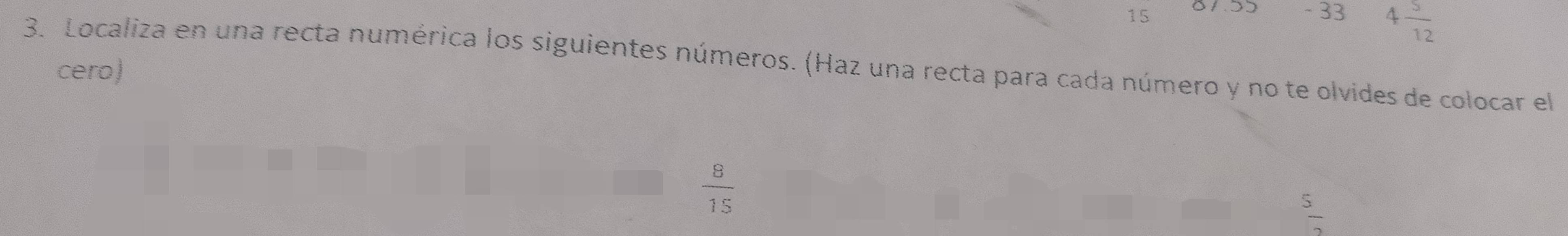 15 - 33 4 5/12 
3. Localiza en una recta numérica los siguientes números. (Haz una recta para cada número y no te olvides de colocar el 
cero)
 8/15 
frac 5