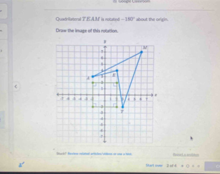 Googie Classroom 
Quadrilateral TEAM is rotated -180° about the origin. 
Draw the image of this rotation.
2 of 4 。