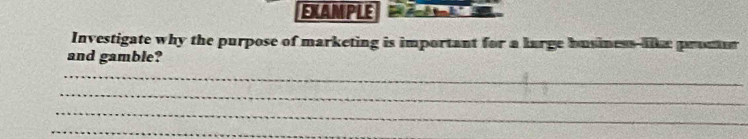 EXAMPLE ' nk 
Investigate why the purpose of marketing is important for a large business-like promur 
and gamble? 
_ 
_ 
_ 
_