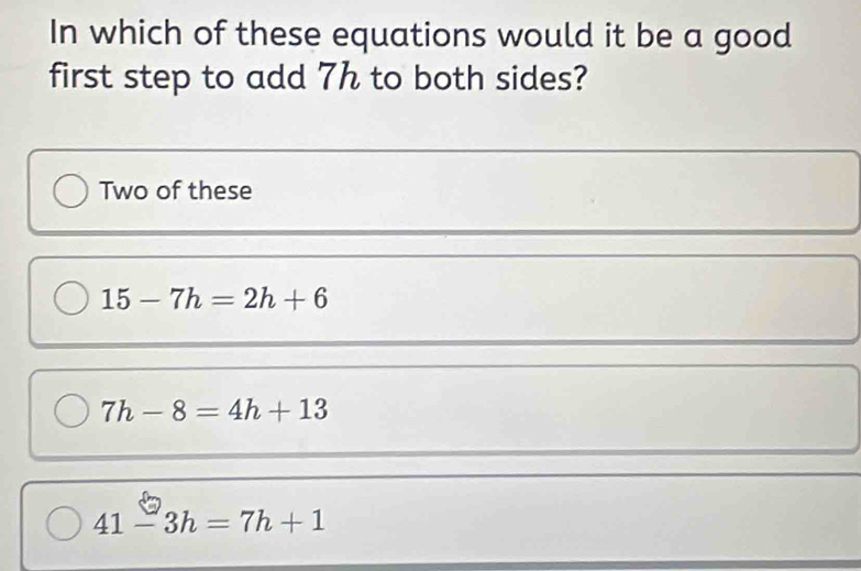 In which of these equations would it be a good
first step to add 7h to both sides?
Two of these
15-7h=2h+6
7h-8=4h+13
41-3h=7h+1