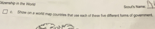Citizenship in the World 
Scout's Name:_ 
c. Show on a world map countries that use each of these five different forms of government.