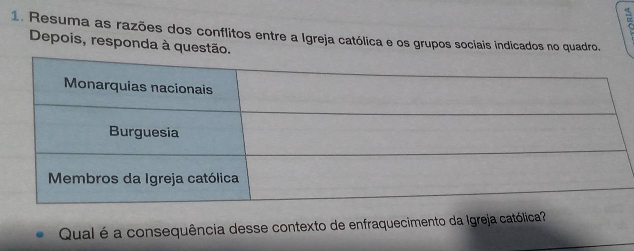 < 
1. Resuma as razões dos conflitos entre a Igreja católica e os grupos sociais indicados no quadro. 
Depois, responda à questão. 
Qual é a consequência desse contexto de enfraquecimento da Igreja católica?