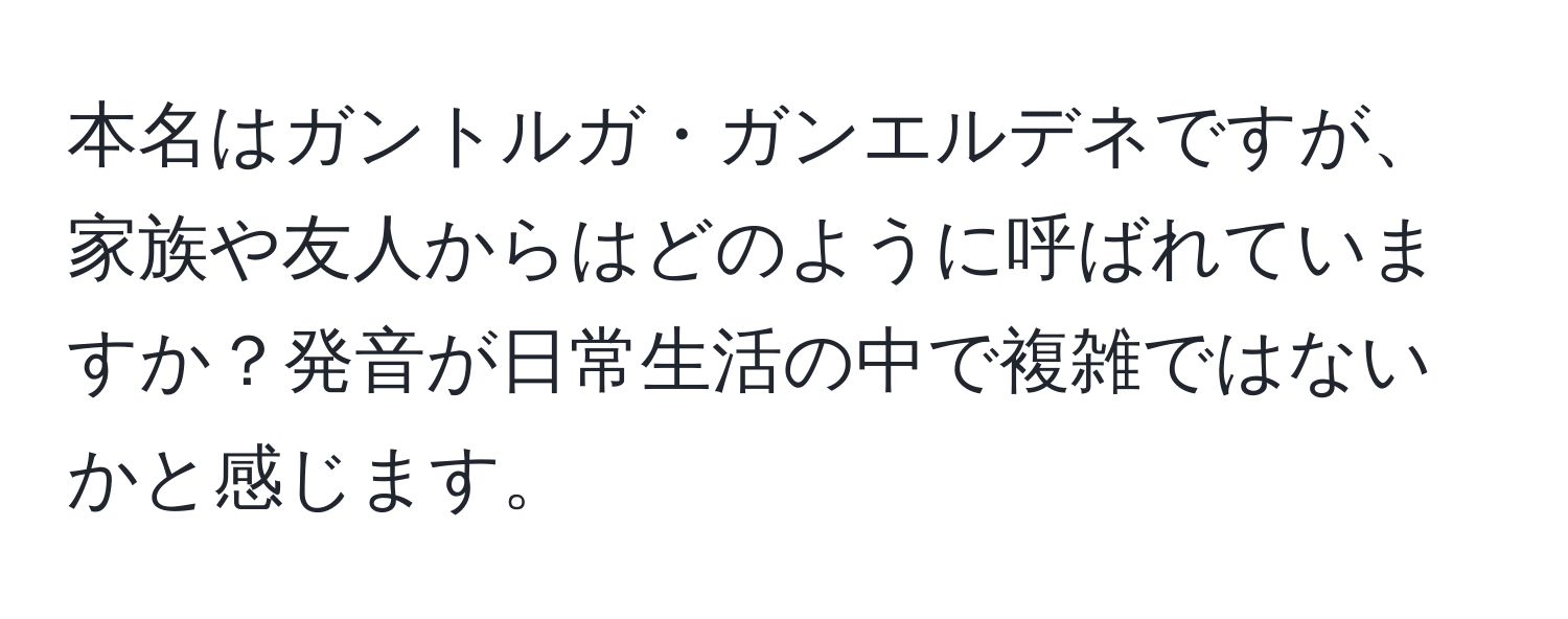 本名はガントルガ・ガンエルデネですが、家族や友人からはどのように呼ばれていますか？発音が日常生活の中で複雑ではないかと感じます。