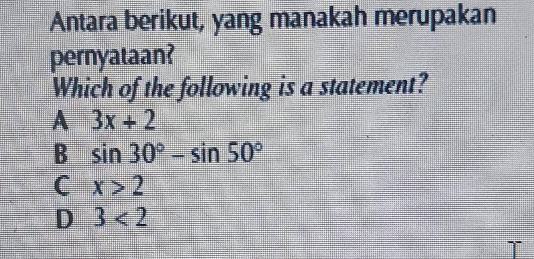 Antara berikut, yang manakah merupakan
pernyataan?
Which of the following is a statement?
A 3x+2
B sin 30°-sin 50°
C x>2
D 3<2</tex>