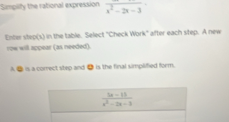 Simplify the rational expression frac x^2-2x-3
Enter step(s) in the table. Select "Check Work" after each step. A new
row will appear (as needed).
A ③ is a correct step and ● is the final simplified form.