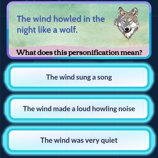 The wind howled in the
night like a wolf.
What does this personification mean?
The wind sung a song
The wind made a loud howling noise
The wind was very quiet