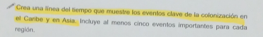 Crea una línea del tiempo que muestre los eventos clave de la colonización en 
el Caribe y en Asia. Incluye al menos cinco eventos importantes para cada 
región.