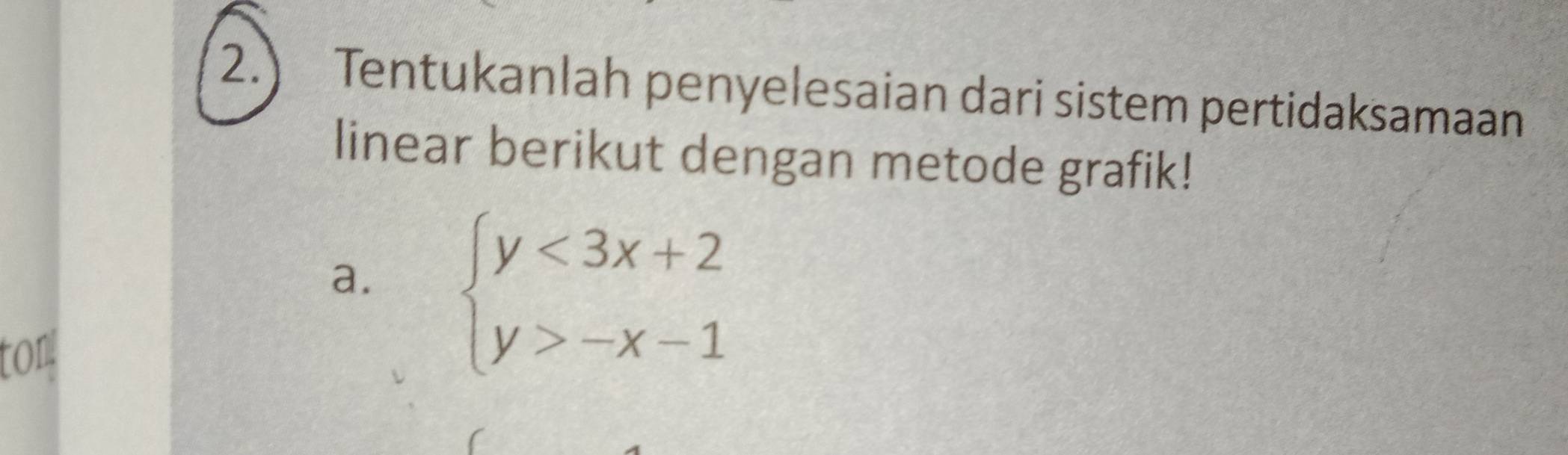 2.) Tentukanlah penyelesaian dari sistem pertidaksamaan 
linear berikut dengan metode grafik! 
a. beginarrayl y<3x+2 y>-x-1endarray.
tor