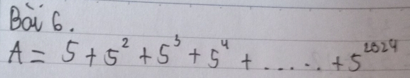 Bai 6.
A=5+5^2+5^3+5^4+...+25^(2024)