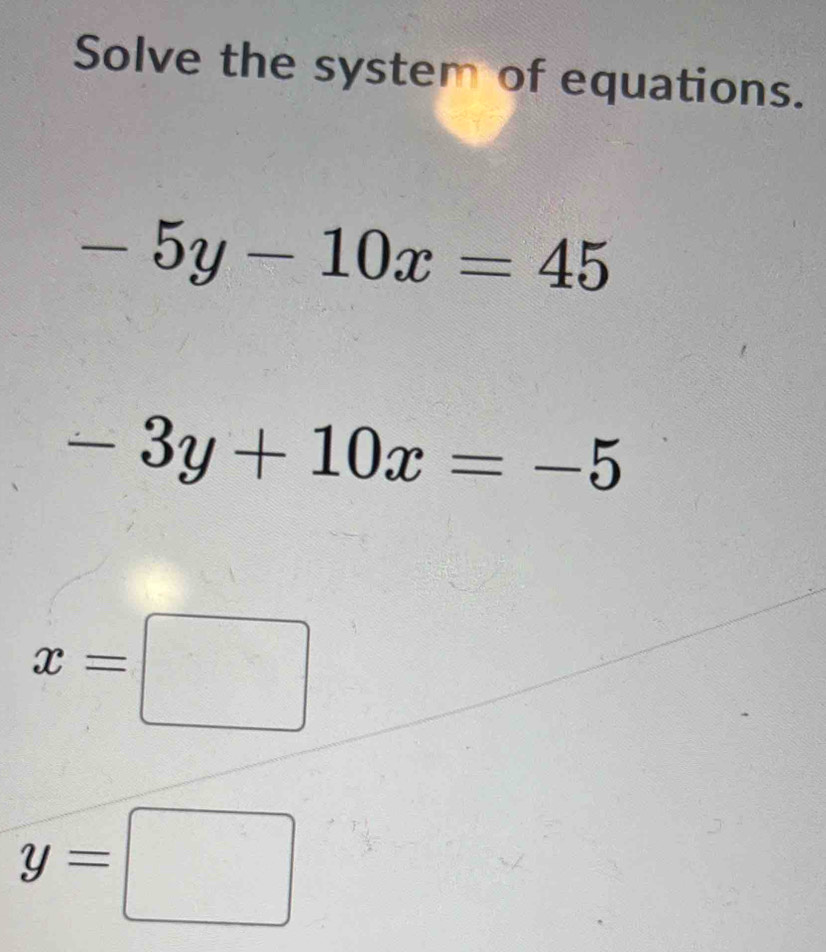 Solve the system of equations.
-5y-10x=45
-3y+10x=-5
x=□
y=□