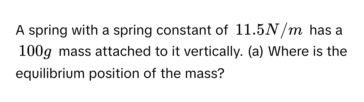 A spring with a spring constant of $11.5 N/m$ has a $100 g$ mass attached to it vertically. (a) Where is the equilibrium position of the mass?