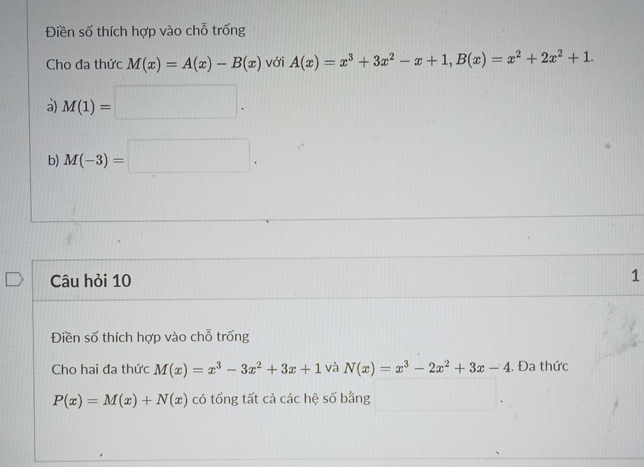 Điền số thích hợp vào chỗ trống 
Cho đa thức M(x)=A(x)-B(x) với A(x)=x^3+3x^2-x+1, B(x)=x^2+2x^2+1. 
a) M(1)=□. 
b) M(-3)=□. 
Câu hỏi 10 1 
Điền số thích hợp vào chỗ trống 
Cho hai đa thức M(x)=x^3-3x^2+3x+1 và N(x)=x^3-2x^2+3x-4. Đa thức
P(x)=M(x)+N(x) có tổng tất cả các hệ số bằng