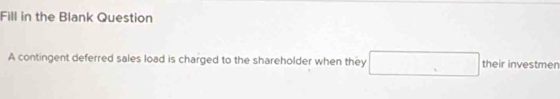 Fill in the Blank Question 
A contingent deferred sales load is charged to the shareholder when they □ theirin vestmen