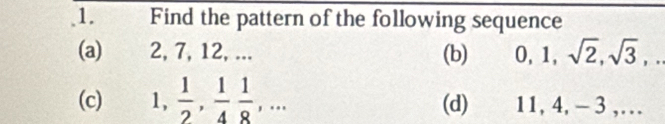 Find the pattern of the following sequence 
(a) 2, 7, 12, ... (b) 0, 1, sqrt(2), sqrt(3), 
(c) 1,  1/2 ,  1/4  1/8 ,... (d) 11, 4, - 3 ,…