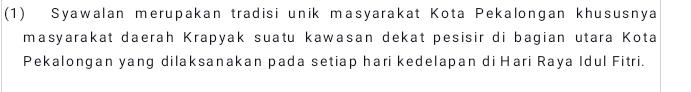 (1) Syawalan merupakan tradisi unik masyarakat Kota Pekalongan khususnya 
masyarakat daerah Krapyak suatu kawasan dekat pesisir di bagian utara Kota 
Pekalongan yang dilaksanakan pada setiap hari kedelapan di Hari Raya Idul Fitri.