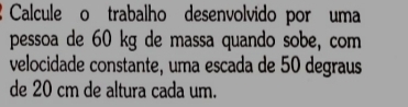 Calcule o trabalho desenvolvido por uma 
pessoa de 60 kg de massa quando sobe, com 
velocidade constante, uma escada de 50 degraus 
de 20 cm de altura cada um.