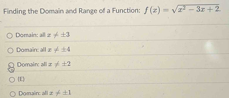 Finding the Domain and Range of a Function: f(x)=sqrt(x^2-3x+2).
Domain: all x!= ± 3
Domain: all x!= ± 4
Domain: all x!= ± 2
(E)
Domain: all x!= ± 1