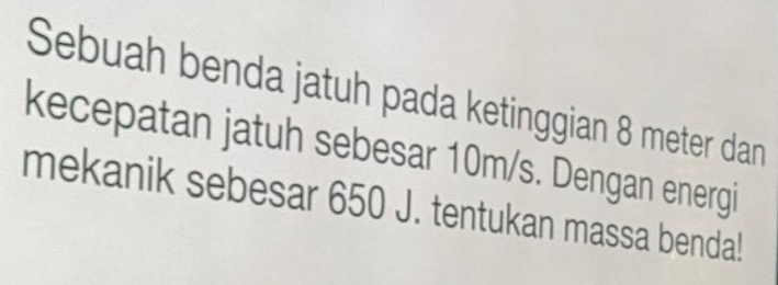 Sebuah benda jatuh pada ketinggian 8 meter dan 
kecepatan jatuh sebesar 10m/s. Dengan energi 
mekanik sebesar 650 J. tentukan massa benda!