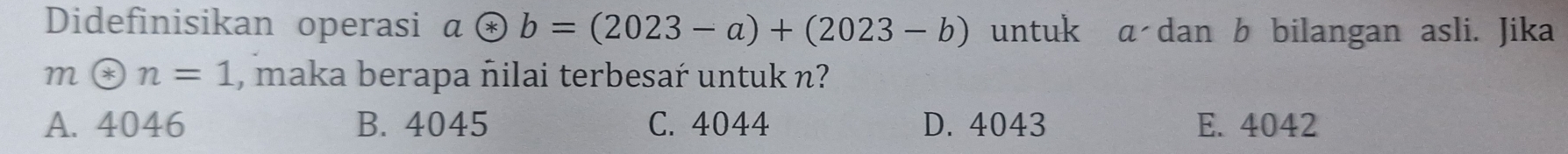 Didefinisikan operasi aotimes b=(2023-a)+(2023-b) untuk a dan b bilangan asli. Jika
modot n=1 , maka berapa ñilai terbesar untuk n?
A. 4046 B. 4045 C. 4044 D. 4043 E. 4042