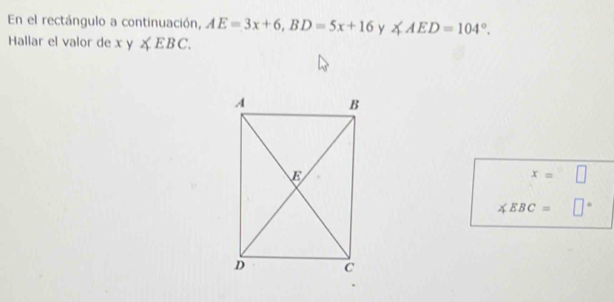 En el rectángulo a continuación, AE=3x+6, BD=5x+16 y ∠ AED=104°. 
Hallar el valor de xy∠ EBC.
x=□
∠ EBC= □°