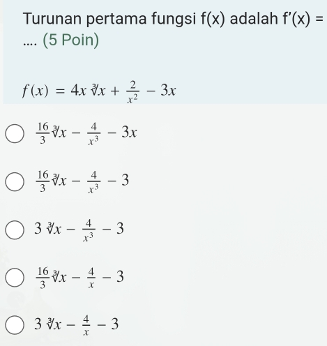 Turunan pertama fungsi f(x) adalah f'(x)=.... (5 Poin)
f(x)=4xsqrt[3](x)+ 2/x^2 -3x
 16/3 sqrt[3](x)- 4/x^3 -3x
 16/3 sqrt[3](x)- 4/x^3 -3
3sqrt[3]()x- 4/x^3 -3
 16/3 sqrt[3](x)- 4/x -3
3sqrt[3](x)- 4/x -3