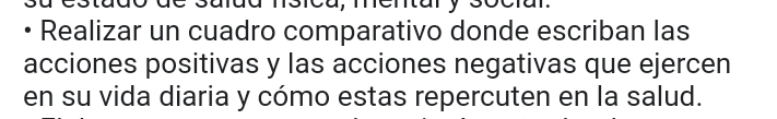 Realizar un cuadro comparativo donde escriban las 
acciones positivas y las acciones negativas que ejercen 
en su vida diaria y cómo estas repercuten en la salud.