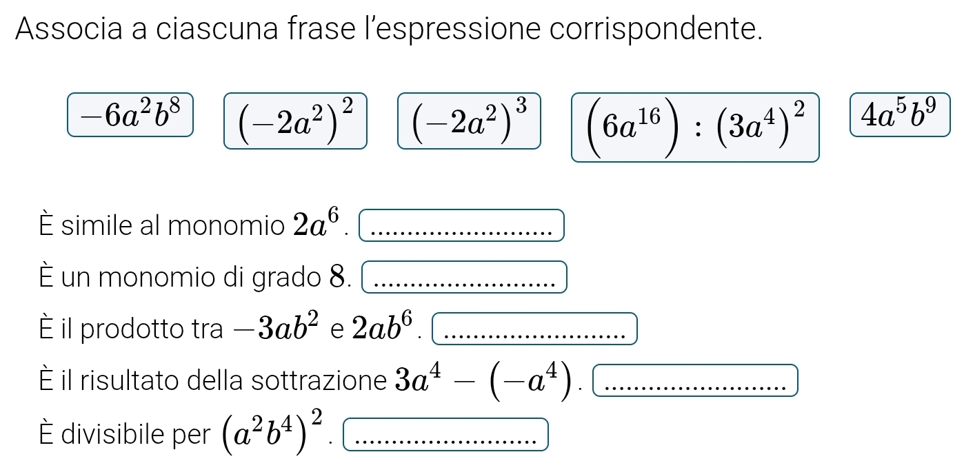 Associa a ciascuna frase l’espressione corrispondente.
-6a^2b^8 (-2a^2)^2 (-2a^2)^3 (6a^(16)):(3a^4)^2
4a^5b^9
È simile al monomio 2a^6
È un monomio di grado 8. 
È il prodotto tra -3ab^2 e 2ab^6. 
È il risultato della sottrazione 3a^4-(-a^4). 
É divisibile per (a^2b^4)^2